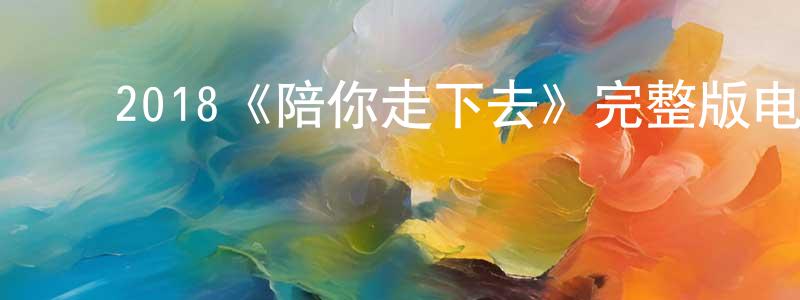 ﻿陈瑞刚发布﻿2018《陪你走下去》完整版电影/在线观看/百度云-美剧天堂